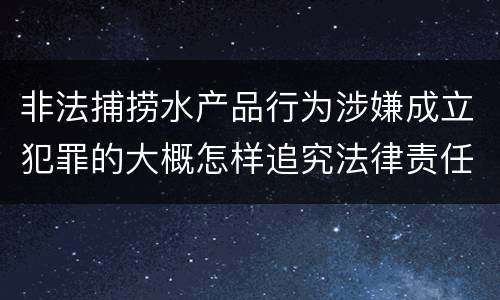 非法捕捞水产品行为涉嫌成立犯罪的大概怎样追究法律责任