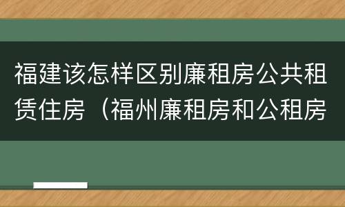 福建该怎样区别廉租房公共租赁住房（福州廉租房和公租房的区别）