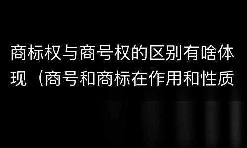 商标权与商号权的区别有啥体现（商号和商标在作用和性质上的区别）