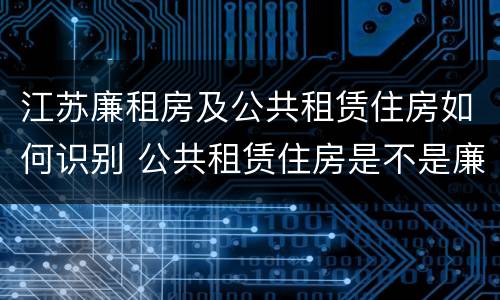 江苏廉租房及公共租赁住房如何识别 公共租赁住房是不是廉租房