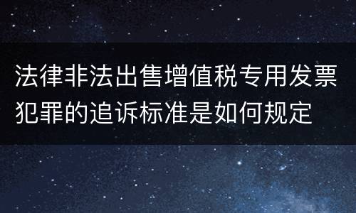 法律非法出售增值税专用发票犯罪的追诉标准是如何规定