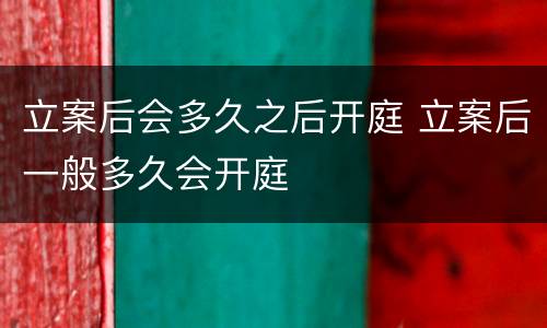 立案后会多久之后开庭 立案后一般多久会开庭