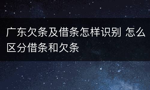 广东欠条及借条怎样识别 怎么区分借条和欠条