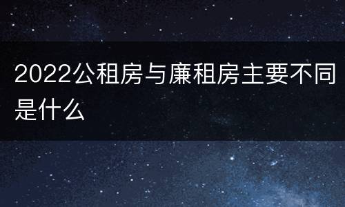 2022公租房与廉租房主要不同是什么