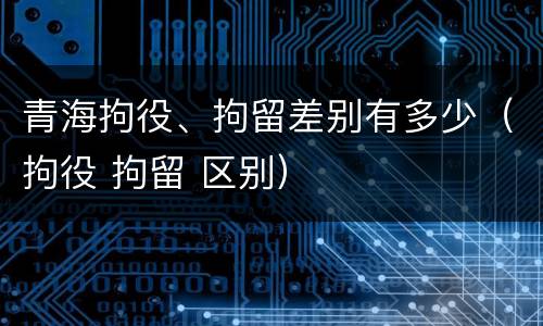 青海拘役、拘留差别有多少（拘役 拘留 区别）