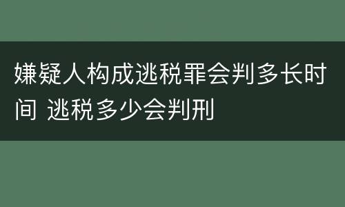 嫌疑人构成逃税罪会判多长时间 逃税多少会判刑