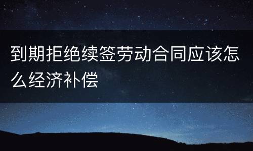 到期拒绝续签劳动合同应该怎么经济补偿
