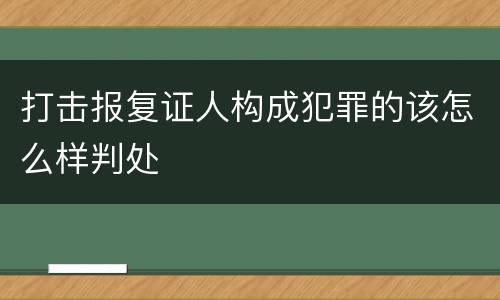 打击报复证人构成犯罪的该怎么样判处