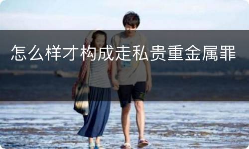 怎么样才构成走私贵重金属罪