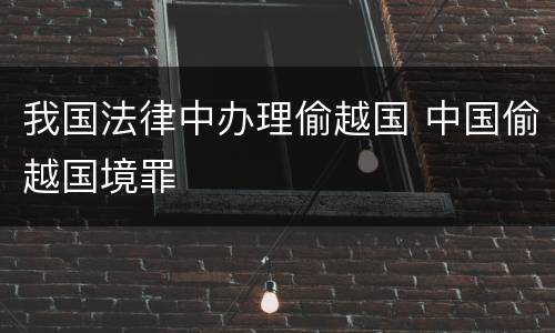 我国法律中办理偷越国 中国偷越国境罪