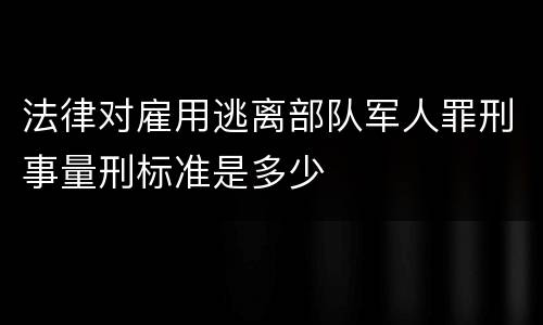 法律对雇用逃离部队军人罪刑事量刑标准是多少