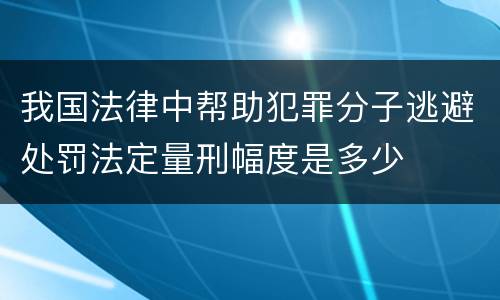 我国法律中帮助犯罪分子逃避处罚法定量刑幅度是多少