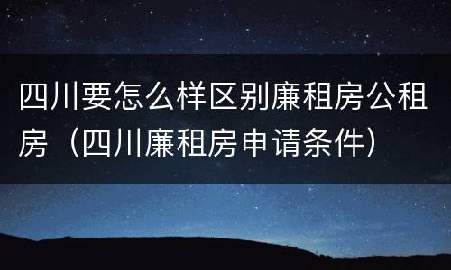 四川要怎么样区别廉租房公租房（四川廉租房申请条件）