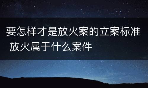 要怎样才是放火案的立案标准 放火属于什么案件