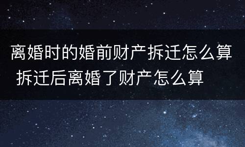 离婚时的婚前财产拆迁怎么算 拆迁后离婚了财产怎么算