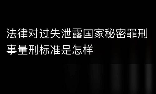 法律对过失泄露国家秘密罪刑事量刑标准是怎样
