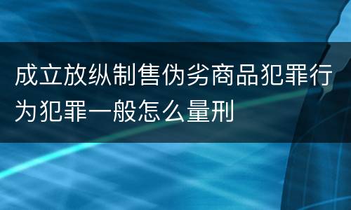 成立放纵制售伪劣商品犯罪行为犯罪一般怎么量刑