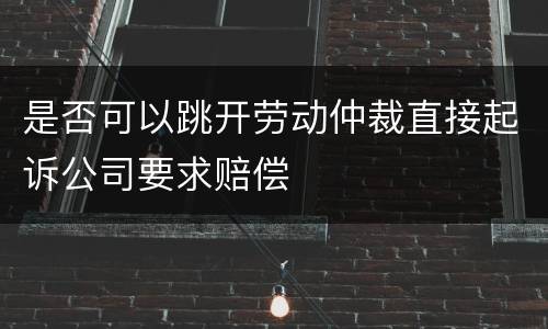 是否可以跳开劳动仲裁直接起诉公司要求赔偿