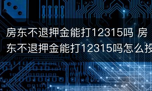 房东不退押金能打12315吗 房东不退押金能打12315吗怎么投诉
