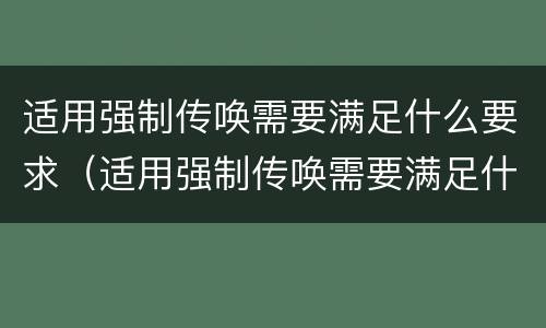 适用强制传唤需要满足什么要求（适用强制传唤需要满足什么要求呢）