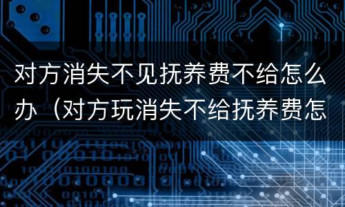 对方消失不见抚养费不给怎么办（对方玩消失不给抚养费怎么办）