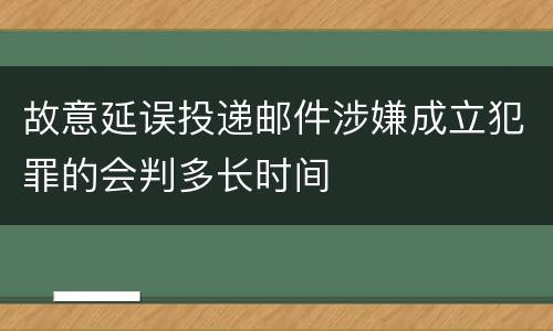 故意延误投递邮件涉嫌成立犯罪的会判多长时间