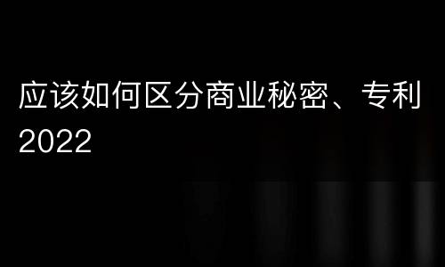 应该如何区分商业秘密、专利2022