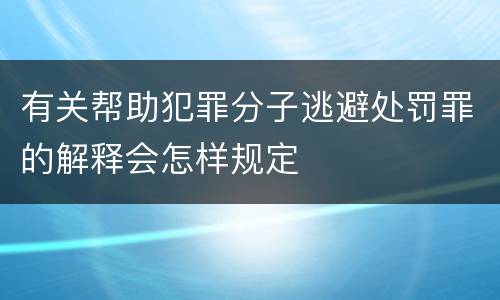 有关帮助犯罪分子逃避处罚罪的解释会怎样规定