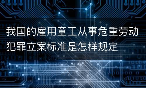 我国的雇用童工从事危重劳动犯罪立案标准是怎样规定