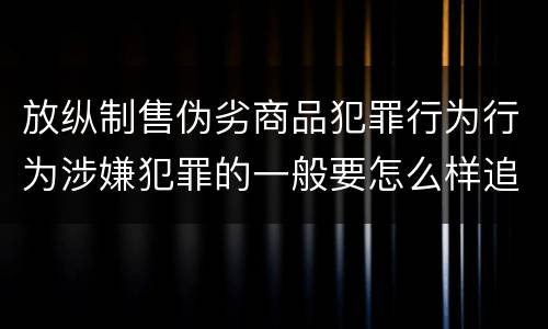 放纵制售伪劣商品犯罪行为行为涉嫌犯罪的一般要怎么样追究法律责任