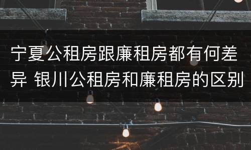 宁夏公租房跟廉租房都有何差异 银川公租房和廉租房的区别