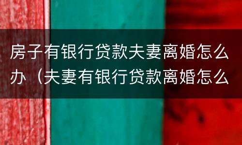 房子有银行贷款夫妻离婚怎么办（夫妻有银行贷款离婚怎么处理）