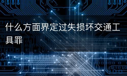 什么方面界定过失损坏交通工具罪