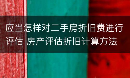 应当怎样对二手房折旧费进行评估 房产评估折旧计算方法