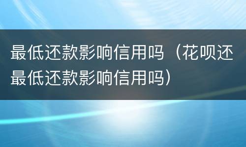 最低还款影响信用吗（花呗还最低还款影响信用吗）