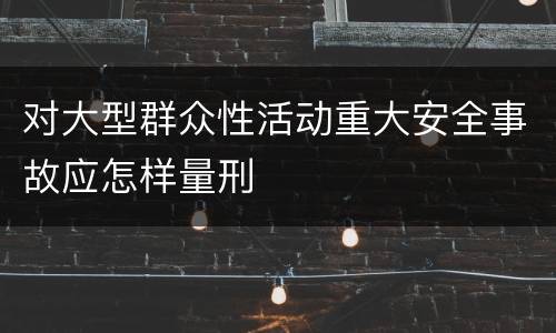 对大型群众性活动重大安全事故应怎样量刑