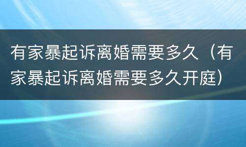 有家暴起诉离婚需要多久（有家暴起诉离婚需要多久开庭）
