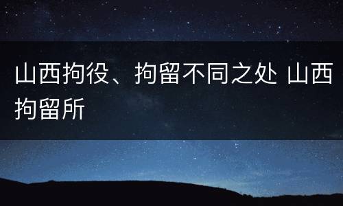 山西拘役、拘留不同之处 山西拘留所