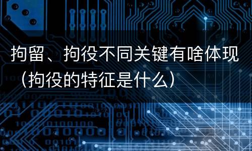 拘留、拘役不同关键有啥体现（拘役的特征是什么）