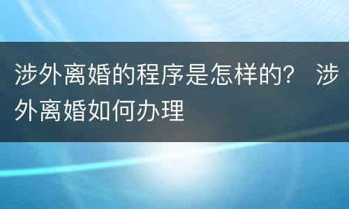 涉外离婚的程序是怎样的？ 涉外离婚如何办理