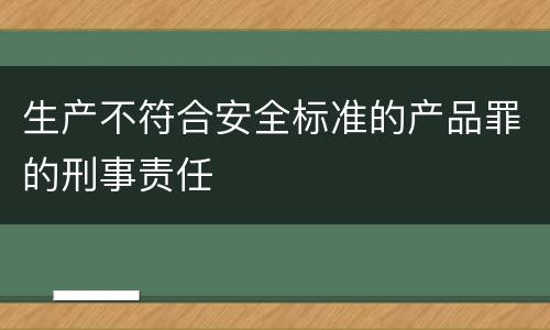 生产不符合安全标准的产品罪的刑事责任