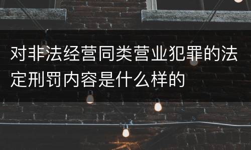 对非法经营同类营业犯罪的法定刑罚内容是什么样的
