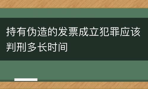 持有伪造的发票成立犯罪应该判刑多长时间