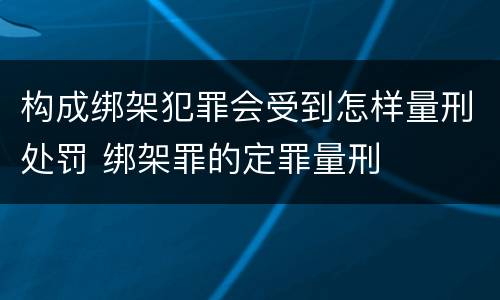 构成绑架犯罪会受到怎样量刑处罚 绑架罪的定罪量刑