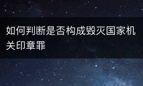 如何判断是否构成毁灭国家机关印章罪