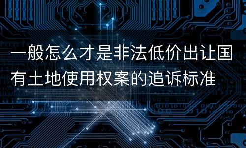 一般怎么才是非法低价出让国有土地使用权案的追诉标准