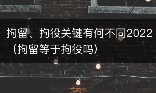 拘留、拘役关键有何不同2022（拘留等于拘役吗）