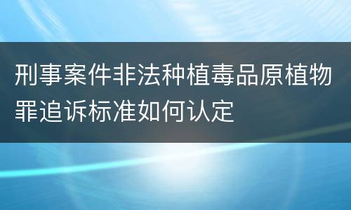 刑事案件非法种植毒品原植物罪追诉标准如何认定