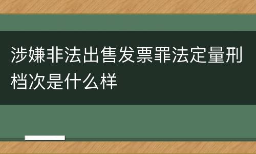 涉嫌非法出售发票罪法定量刑档次是什么样