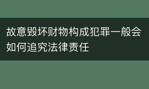 故意毁坏财物构成犯罪一般会如何追究法律责任